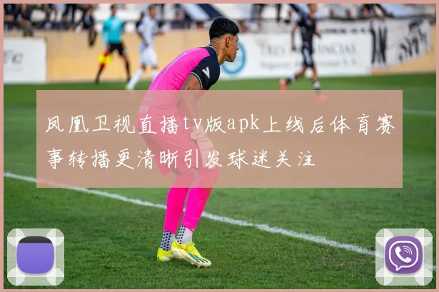 凤凰卫视直播tv版apk上线后体育赛事转播更清晰引发球迷关注