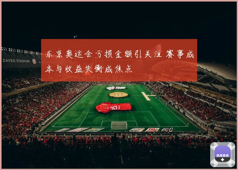 东京奥运会亏损金额引关注 赛事成本与收益失衡成焦点