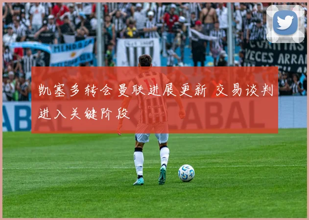 凯塞多转会曼联进展更新 交易谈判进入关键阶段