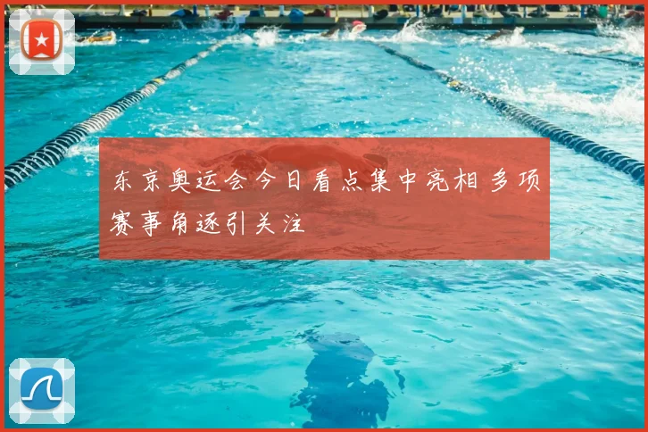东京奥运会今日看点集中亮相 多项赛事角逐引关注