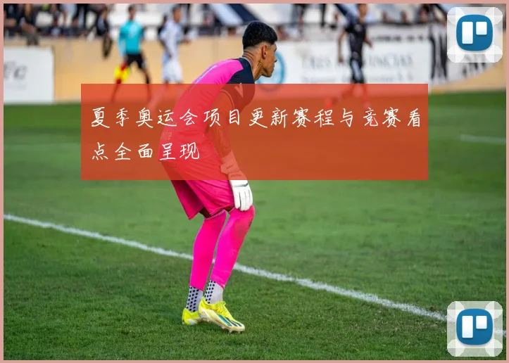 夏季奥运会项目更新赛程与竞赛看点全面呈现