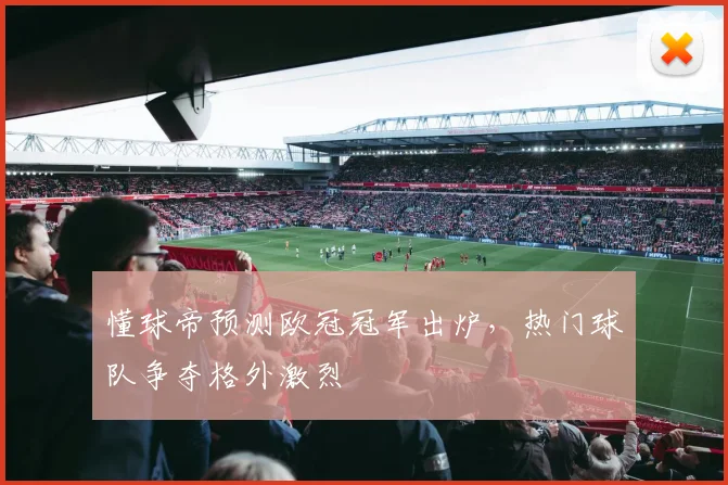懂球帝预测欧冠冠军出炉,热门球队争夺格外激烈