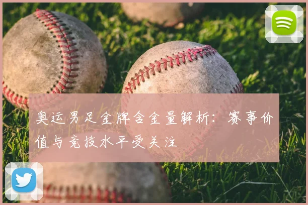 奥运男足金牌含金量解析:赛事价值与竞技水平受关注