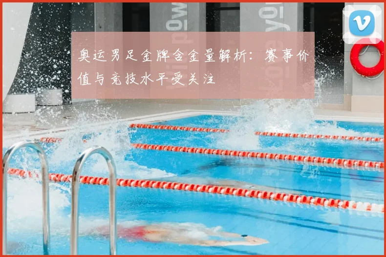 奥运男足金牌含金量解析:赛事价值与竞技水平受关注