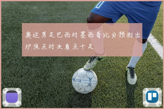奥运男足巴西对墨西哥比分预测出炉焦点对决看点十足