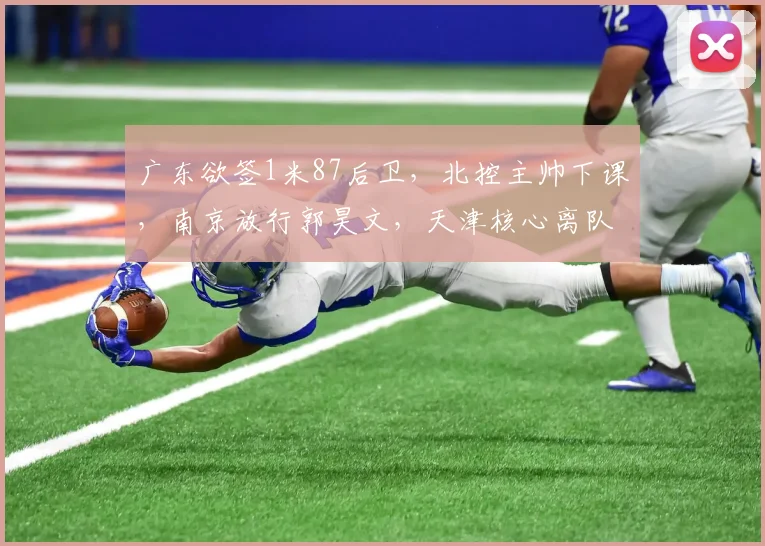 广东欲签1米87后卫，北控主帅下课，南京放行郭昊文，天津核心离队