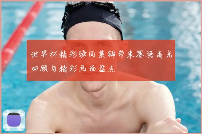 世界杯精彩瞬间集锦带来赛场高光回顾与精彩画面盘点
