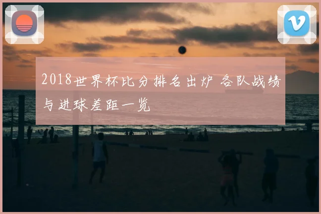 2018世界杯比分排名出炉 各队战绩与进球差距一览