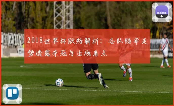 2018世界杯欧赔解析:各队赔率走势透露夺冠与出线看点