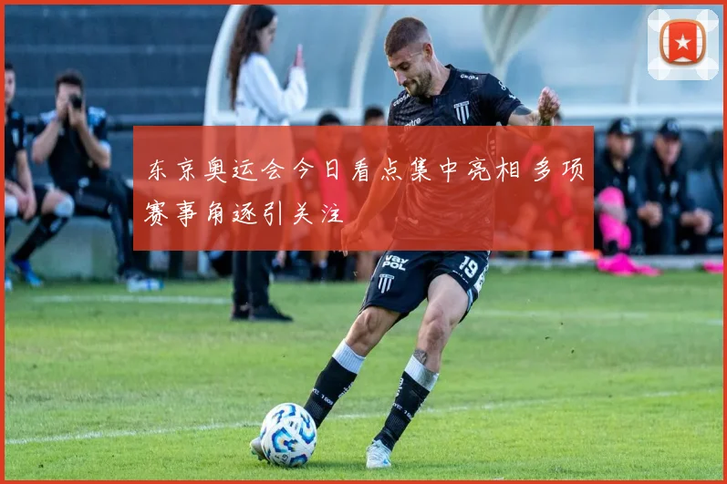 东京奥运会今日看点集中亮相 多项赛事角逐引关注