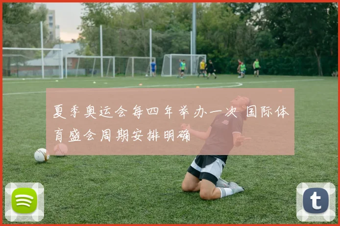 夏季奥运会每四年举办一次 国际体育盛会周期安排明确