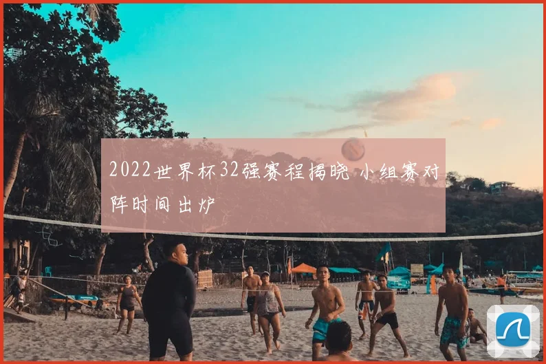 2022世界杯32强赛程揭晓 小组赛对阵时间出炉