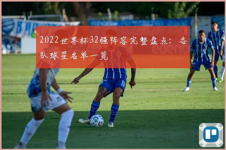2022世界杯32强阵容完整盘点:各队球星名单一览