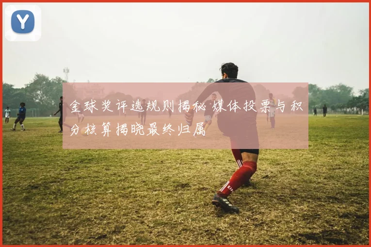 金球奖评选规则揭秘 媒体投票与积分核算揭晓最终归属