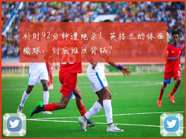 补时92分钟遭绝杀！英格兰的体面输球，到底谁该背锅？