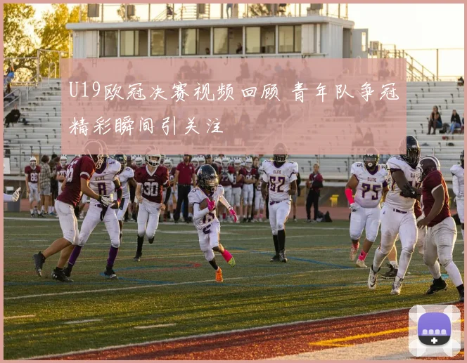 U19欧冠决赛视频回顾 青年队争冠精彩瞬间引关注