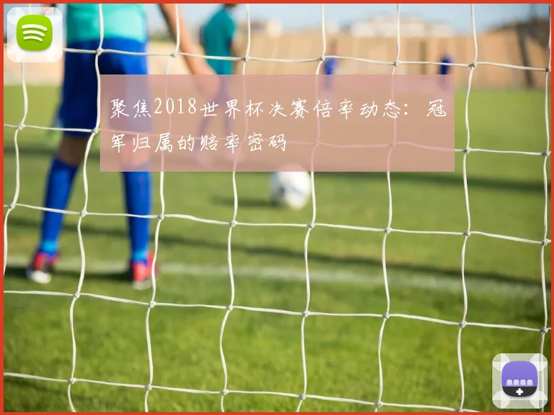 聚焦2018世界杯决赛倍率动态：冠军归属的赔率密码