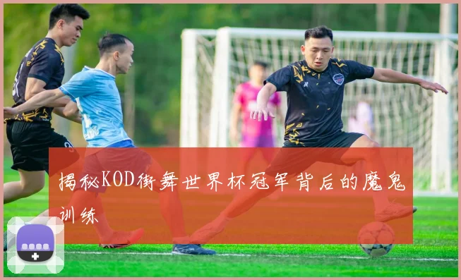 揭秘KOD街舞世界杯冠军背后的魔鬼训练