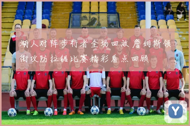 湖人对阵步行者全场回放 詹姆斯领衔攻防拉锯比赛精彩看点回顾