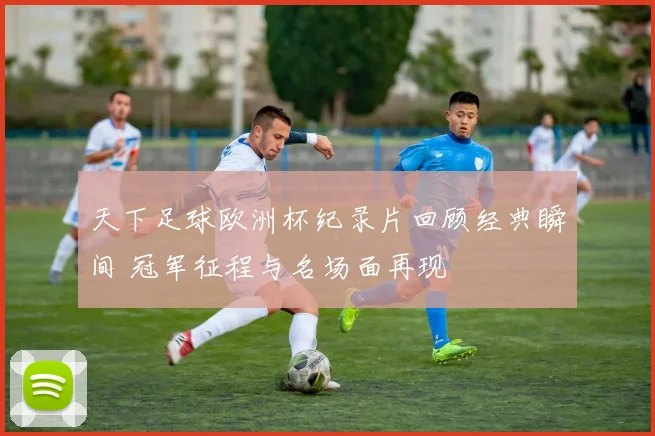 天下足球欧洲杯纪录片回顾经典瞬间 冠军征程与名场面再现