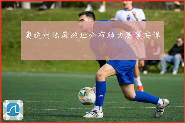 奥运村法庭地址公布助力赛事安保